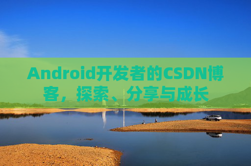 Android开发者的CSDN博客,探索、分享与成长